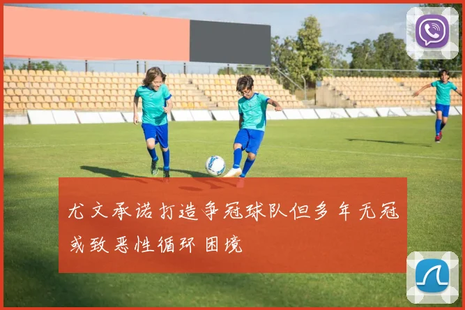 尤文承诺打造争冠球队但多年无冠或致恶性循环困境