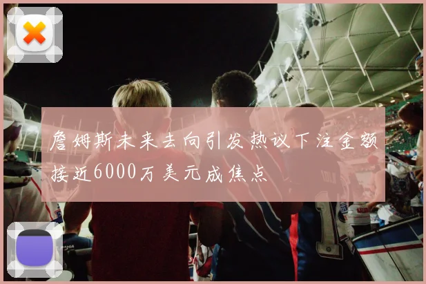 詹姆斯未来去向引发热议下注金额接近6000万美元成焦点
