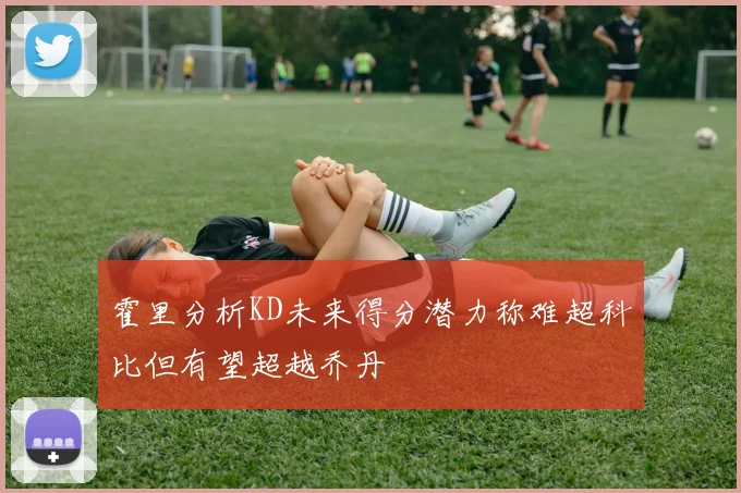 霍里分析KD未来得分潜力称难超科比但有望超越乔丹