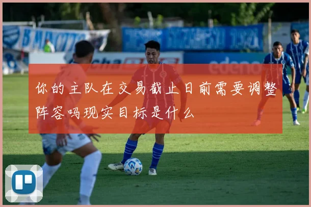 你的主队在交易截止日前需要调整阵容吗现实目标是什么