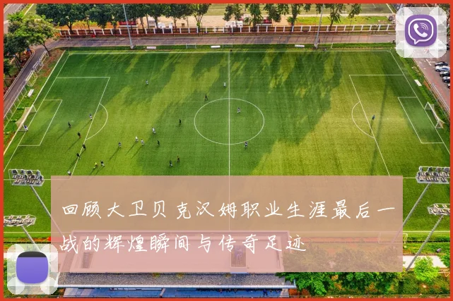 回顾大卫贝克汉姆职业生涯最后一战的辉煌瞬间与传奇足迹