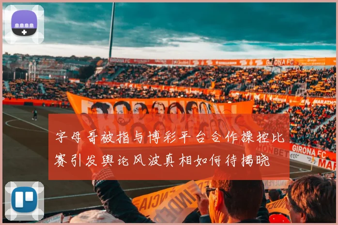字母哥被指与博彩平台合作操控比赛引发舆论风波真相如何待揭晓