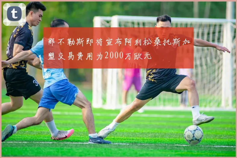 那不勒斯即将宣布阿利松桑托斯加盟交易费用为2000万欧元
