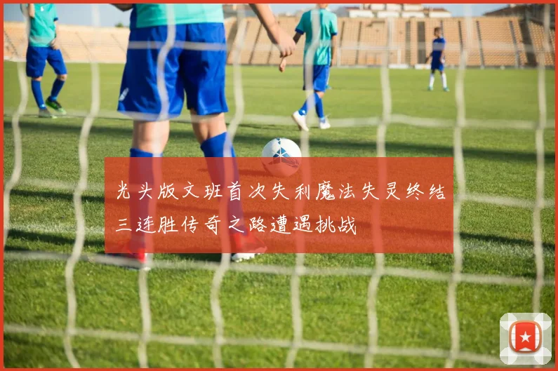 光头版文班首次失利魔法失灵终结三连胜传奇之路遭遇挑战