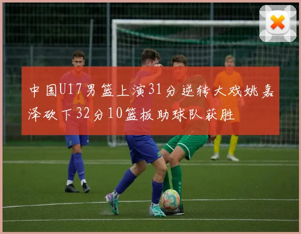 中国U17男篮上演31分逆转大戏姚嘉泽砍下32分10篮板助球队获胜