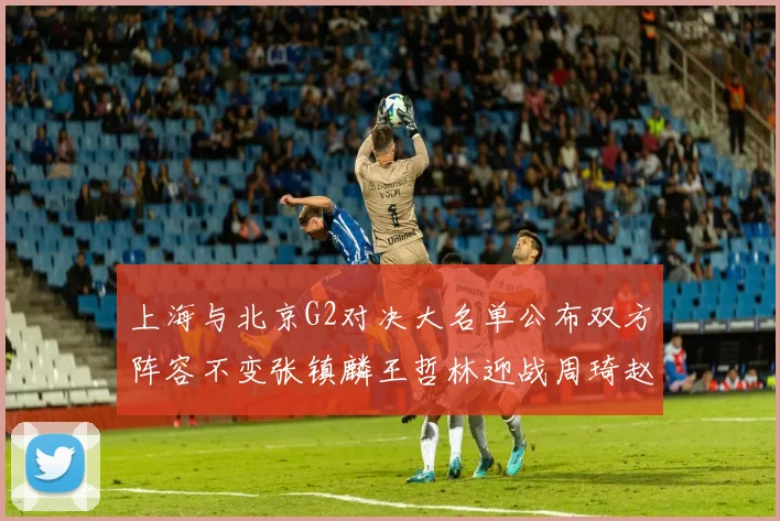 上海与北京G2对决大名单公布双方阵容不变张镇麟王哲林迎战周琦赵睿