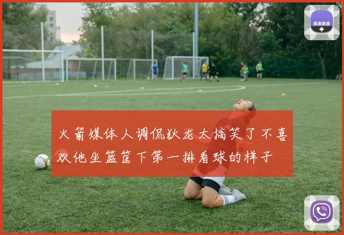 火箭媒体人调侃狄龙太搞笑了不喜欢他坐篮筐下第一排看球的样子