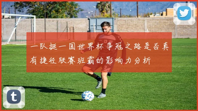 一队挺一国世界杯争冠之路是否真有捷径联赛班霸的影响力分析