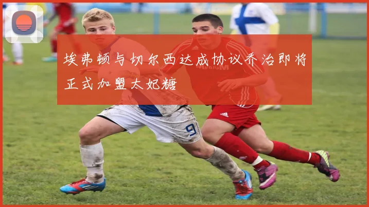 埃弗顿与切尔西达成协议乔治即将正式加盟太妃糖