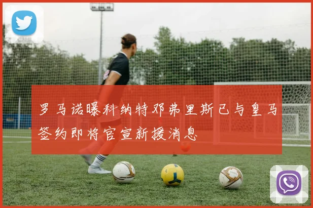 罗马诺曝科纳特邓弗里斯已与皇马签约即将官宣新援消息