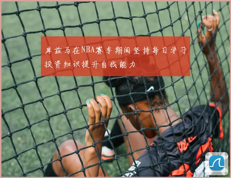 库兹马在NBA赛季期间坚持每日学习投资知识提升自我能力