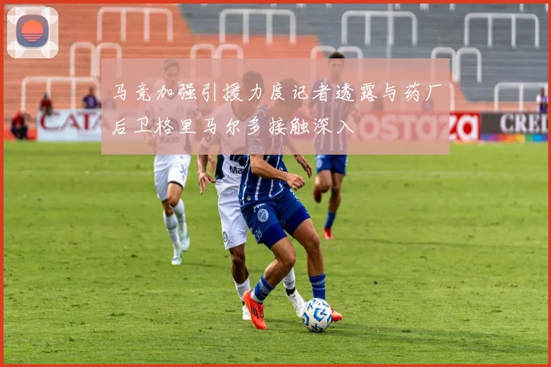 马竞加强引援力度记者透露与药厂后卫格里马尔多接触深入