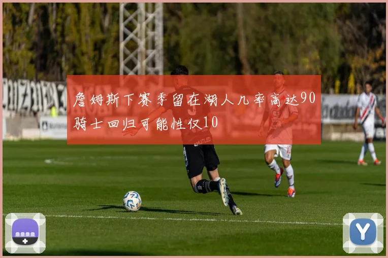 詹姆斯下赛季留在湖人几率高达90骑士回归可能性仅10