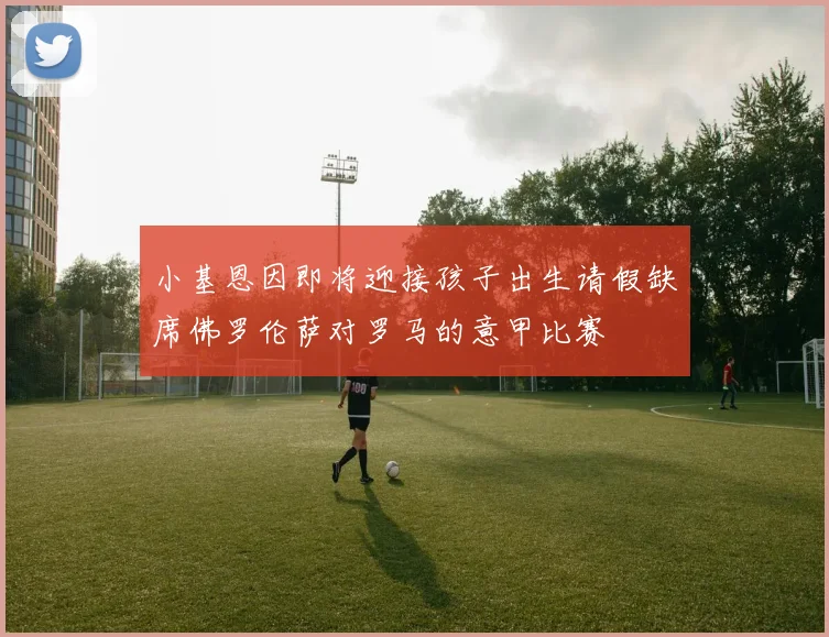 小基恩因即将迎接孩子出生请假缺席佛罗伦萨对罗马的意甲比赛