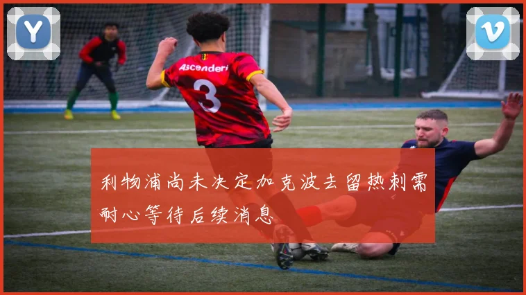 利物浦尚未决定加克波去留热刺需耐心等待后续消息