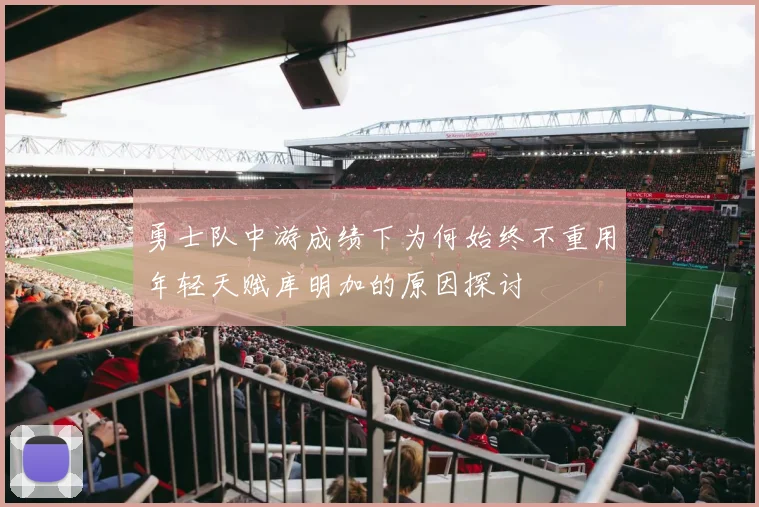 勇士队中游成绩下为何始终不重用年轻天赋库明加的原因探讨