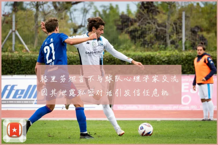格里芬坦言不与球队心理学家交流因其泄露私密对话引发信任危机