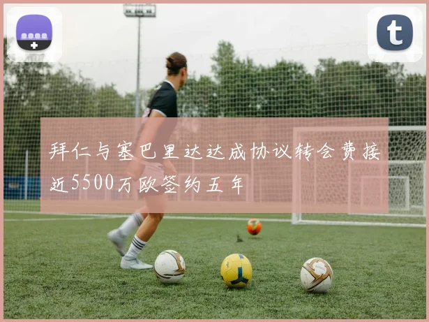 拜仁与塞巴里达达成协议转会费接近5500万欧签约五年