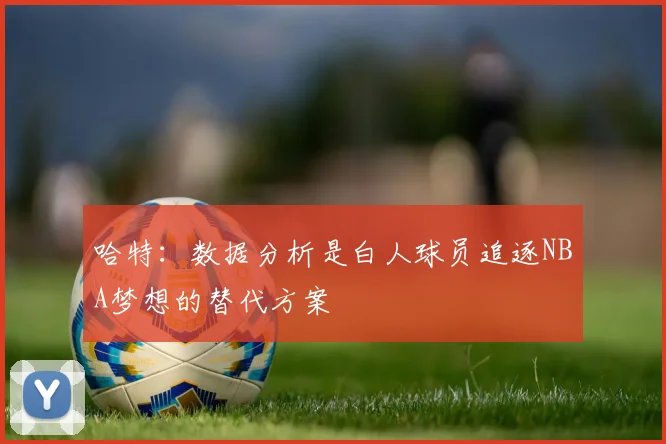 哈特：数据分析是白人球员追逐NBA梦想的替代方案