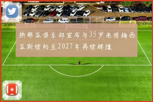 热那亚俱乐部宣布与35岁老将梅西亚斯续约至2027年再续辉煌