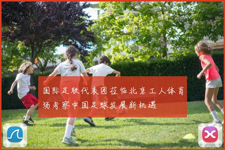 国际足联代表团莅临北京工人体育场考察中国足球发展新机遇