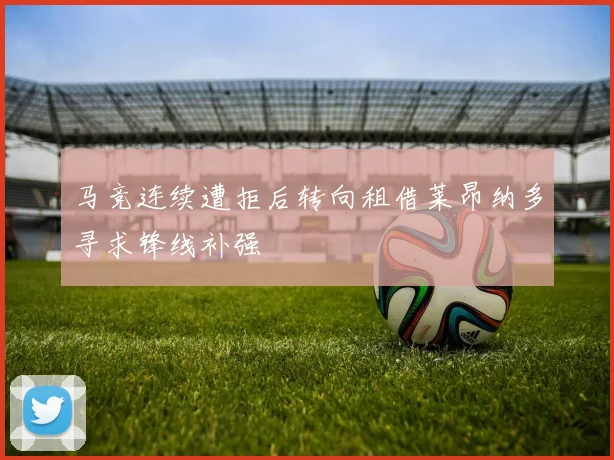 马竞连续遭拒后转向租借莱昂纳多寻求锋线补强