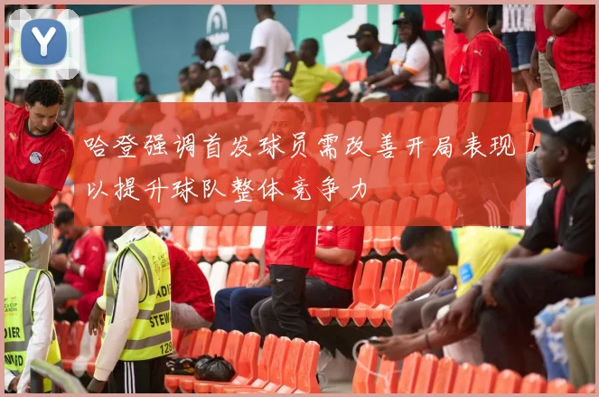 哈登强调首发球员需改善开局表现以提升球队整体竞争力