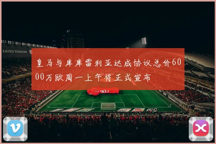 皇马与库库雷利亚达成协议总价6000万欧周一上午将正式宣布
