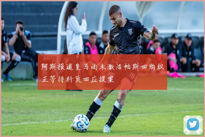 阿斯报道皇马尚未激活帕斯回购权正等待科莫回应提案