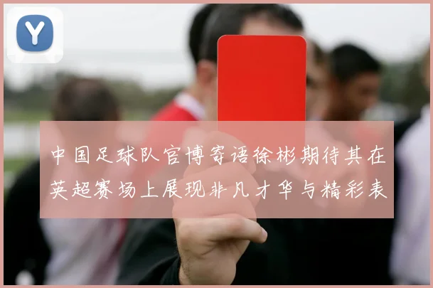 中国足球队官博寄语徐彬期待其在英超赛场上展现非凡才华与精彩表现