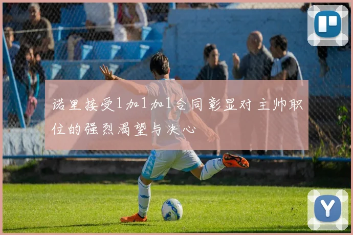 诺里接受1加1加1合同彰显对主帅职位的强烈渴望与决心